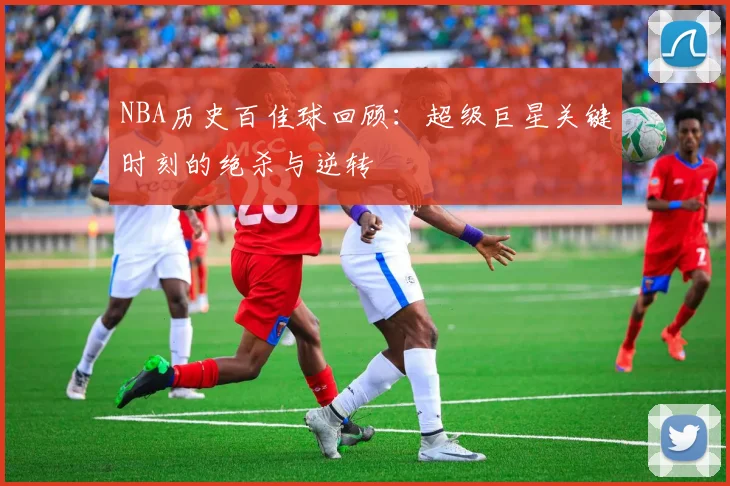 NBA历史百佳球回顾：超级巨星关键时刻的绝杀与逆转