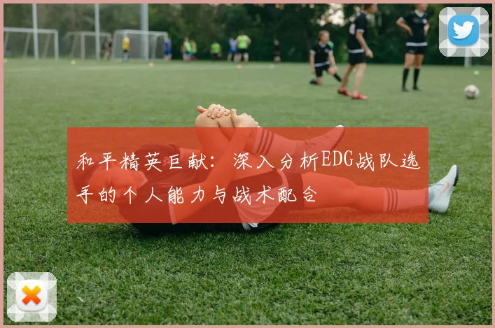 和平精英巨献：深入分析EDG战队选手的个人能力与战术配合