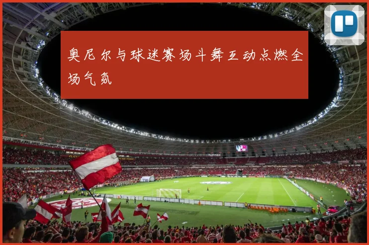 奥尼尔与球迷赛场斗舞互动点燃全场气氛