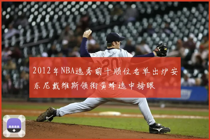 2012年NBA选秀前十顺位名单出炉安东尼戴维斯领衔黄蜂选中榜眼