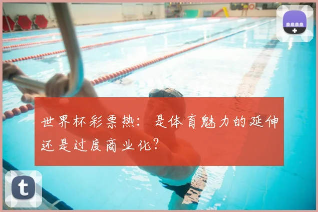 世界杯彩票热:是体育魅力的延伸还是过度商业化?
