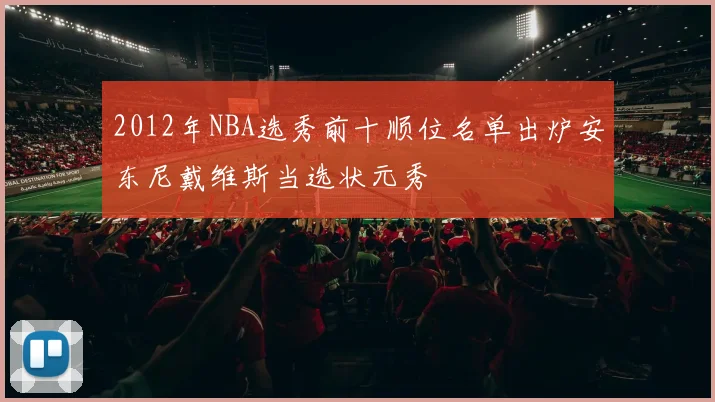 2012年NBA选秀前十顺位名单出炉安东尼戴维斯当选状元秀