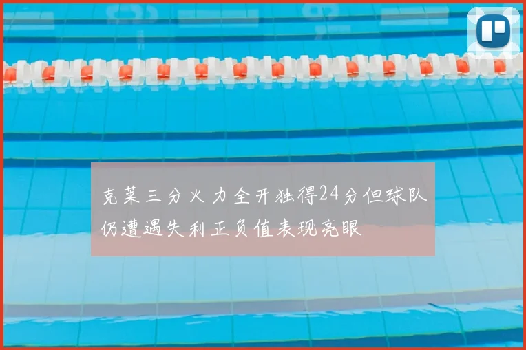 克莱三分火力全开独得24分但球队仍遭遇失利正负值表现亮眼