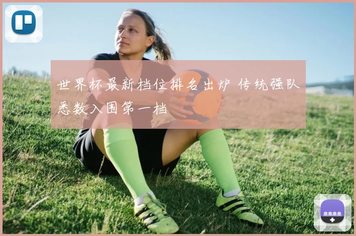 世界杯最新档位排名出炉 传统强队悉数入围第一档