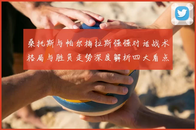 桑托斯与帕尔梅拉斯强强对话战术格局与胜负走势深度解析四大看点前瞻