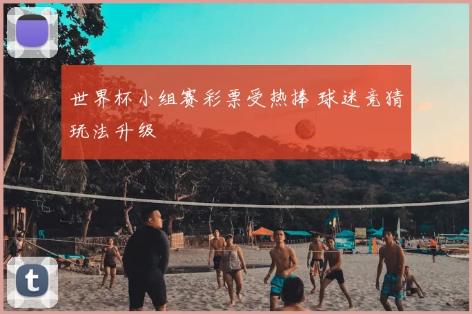 世界杯小组赛彩票受热捧 球迷竞猜玩法升级