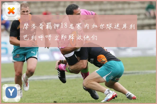 摩洛哥羁押18名塞内加尔球迷库利巴利呼吁立即释放他们