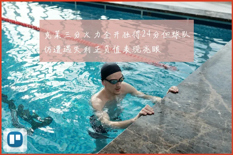 克莱三分火力全开独得24分但球队仍遭遇失利正负值表现亮眼