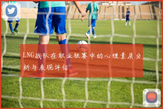 LNG战队在职业联赛中的心理素质分析与表现评估