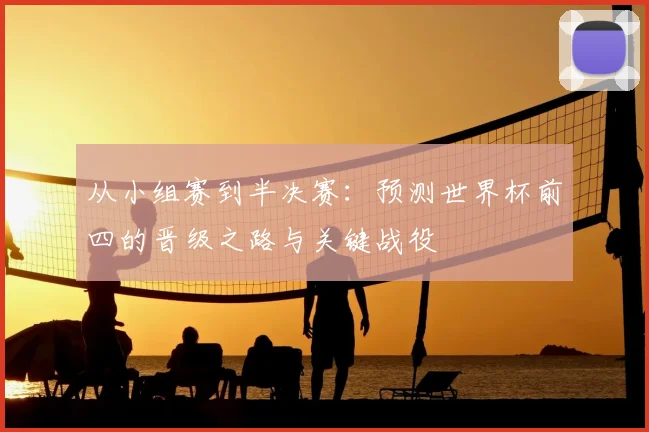 从小组赛到半决赛:预测世界杯前四的晋级之路与关键战役