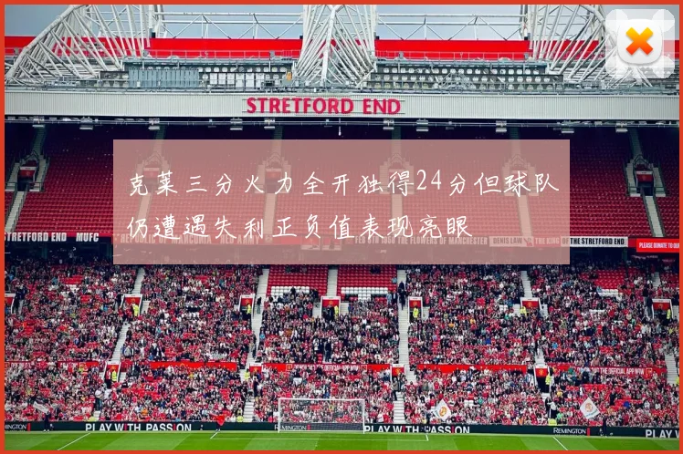 克莱三分火力全开独得24分但球队仍遭遇失利正负值表现亮眼