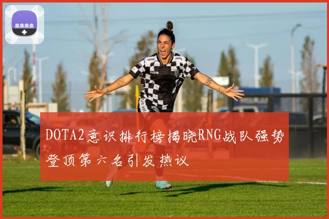 DOTA2意识排行榜揭晓RNG战队强势登顶第六名引发热议