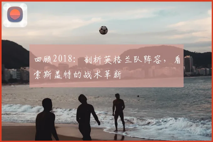 回顾2018：剖析英格兰队阵容，看索斯盖特的战术革新