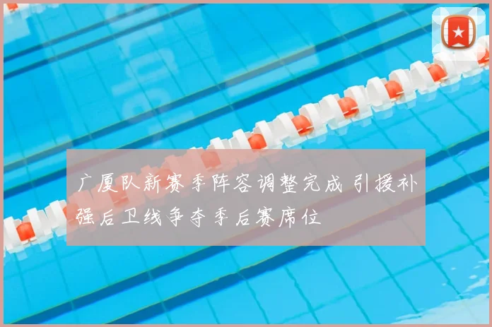 广厦队新赛季阵容调整完成 引援补强后卫线争夺季后赛席位