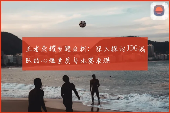王者荣耀专题分析:深入探讨JDG战队的心理素质与比赛表现