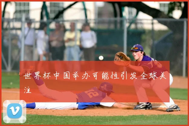 世界杯中国举办可能性引发全球关注