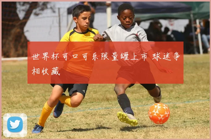 世界杯可口可乐限量罐上市 球迷争相收藏