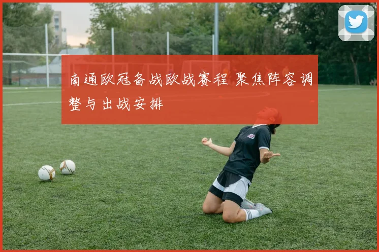 南通欧冠备战欧战赛程 聚焦阵容调整与出战安排