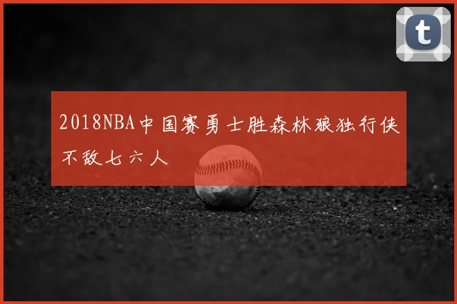 2018NBA中国赛勇士胜森林狼独行侠不敌七六人