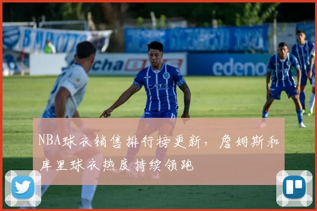 NBA球衣销售排行榜更新，詹姆斯和库里球衣热度持续领跑