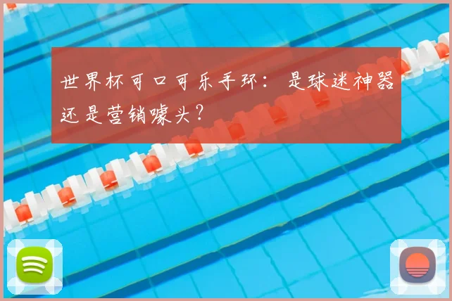 世界杯可口可乐手环:是球迷神器还是营销噱头?