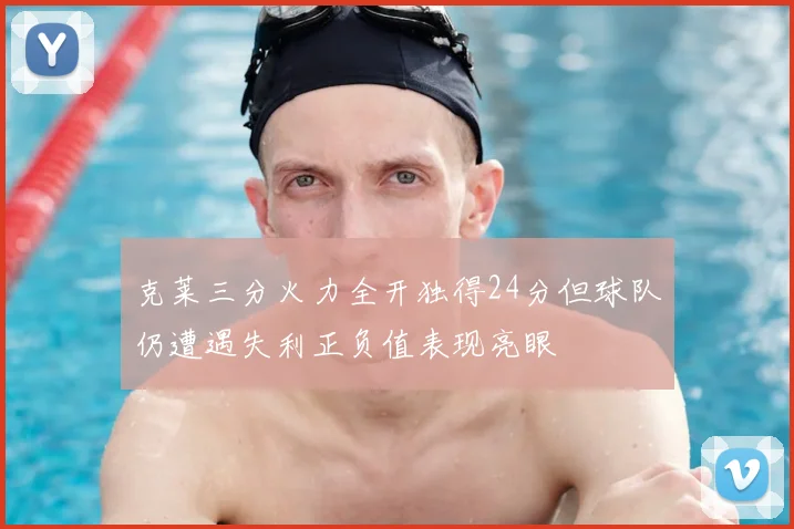 克莱三分火力全开独得24分但球队仍遭遇失利正负值表现亮眼