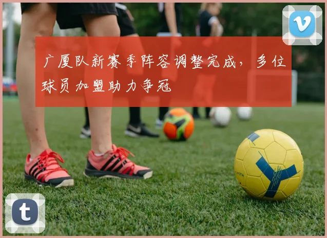 广厦队新赛季阵容调整完成,多位球员加盟助力争冠