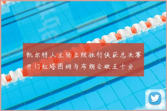 凯尔特人主场击败独行侠获总决赛开门红塔图姆与布朗合砍五十分