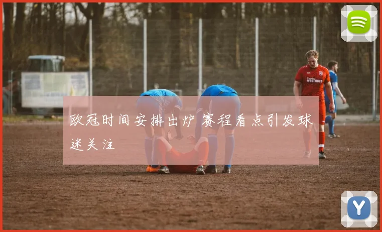 欧冠时间安排出炉 赛程看点引发球迷关注