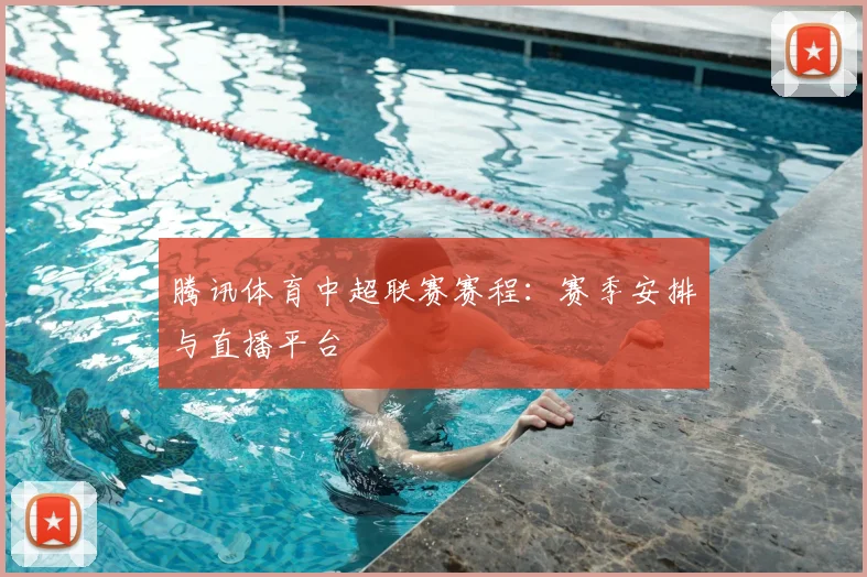 腾讯体育中超联赛赛程：赛季安排与直播平台