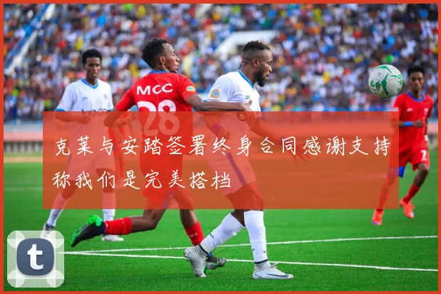 克莱与安踏签署终身合同感谢支持称我们是完美搭档
