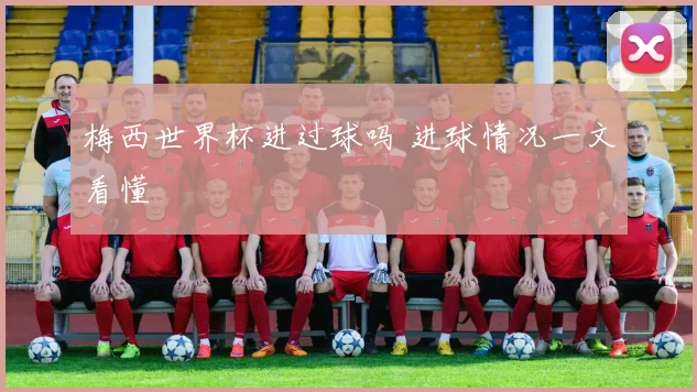 梅西世界杯进过球吗 进球情况一文看懂