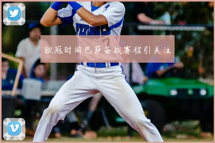 欧冠时间巴萨备战赛程引关注