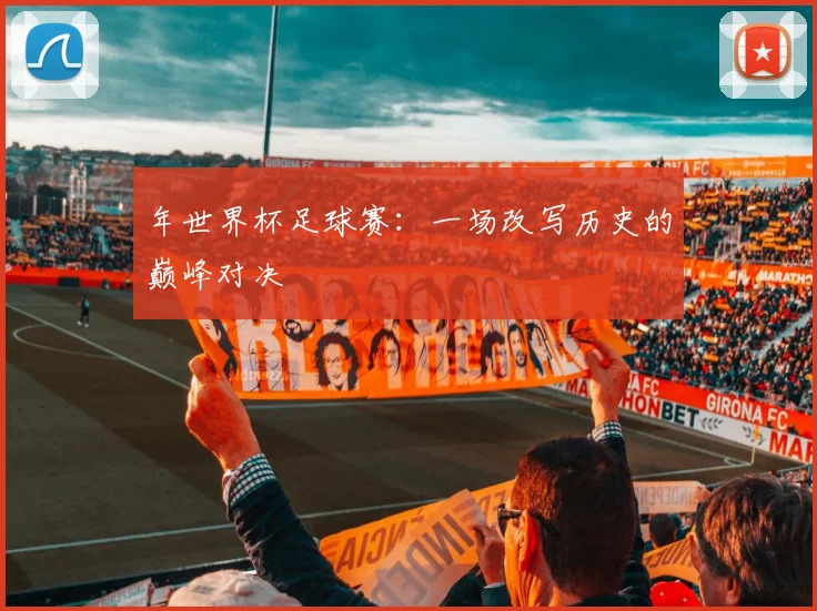 年世界杯足球赛:一场改写历史的巅峰对决