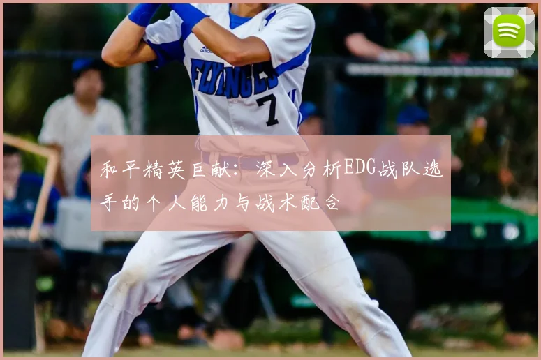 和平精英巨献:深入分析EDG战队选手的个人能力与战术配合