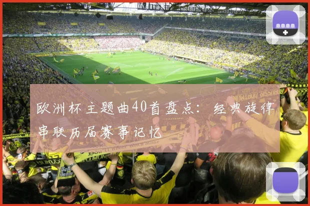 欧洲杯主题曲40首盘点：经典旋律串联历届赛事记忆