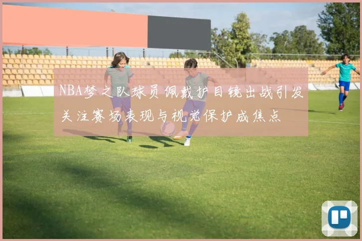 NBA梦之队球员佩戴护目镜出战引发关注赛场表现与视觉保护成焦点