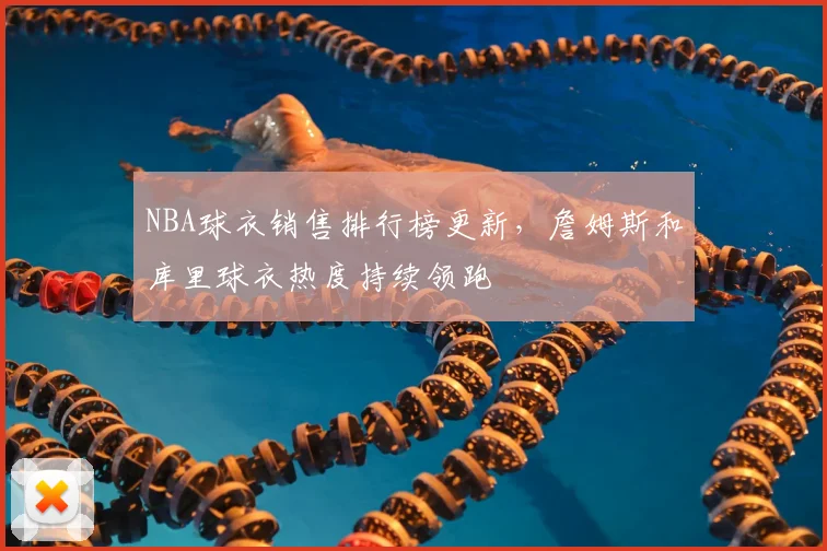 NBA球衣销售排行榜更新，詹姆斯和库里球衣热度持续领跑