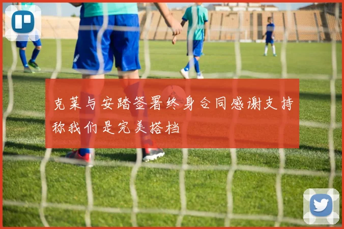 克莱与安踏签署终身合同感谢支持称我们是完美搭档