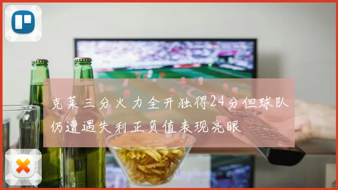 克莱三分火力全开独得24分但球队仍遭遇失利正负值表现亮眼