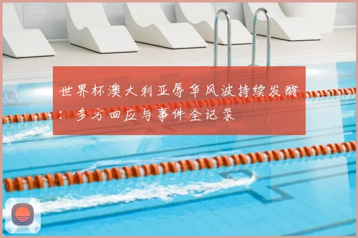 世界杯澳大利亚辱华风波持续发酵：多方回应与事件全记录