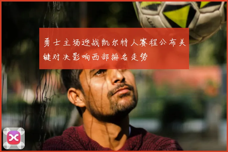 勇士主场迎战凯尔特人赛程公布关键对决影响西部排名走势