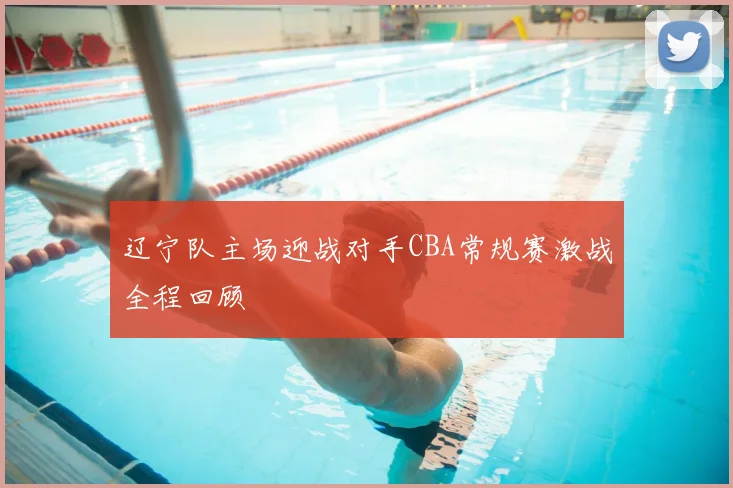 辽宁队主场迎战对手CBA常规赛激战全程回顾