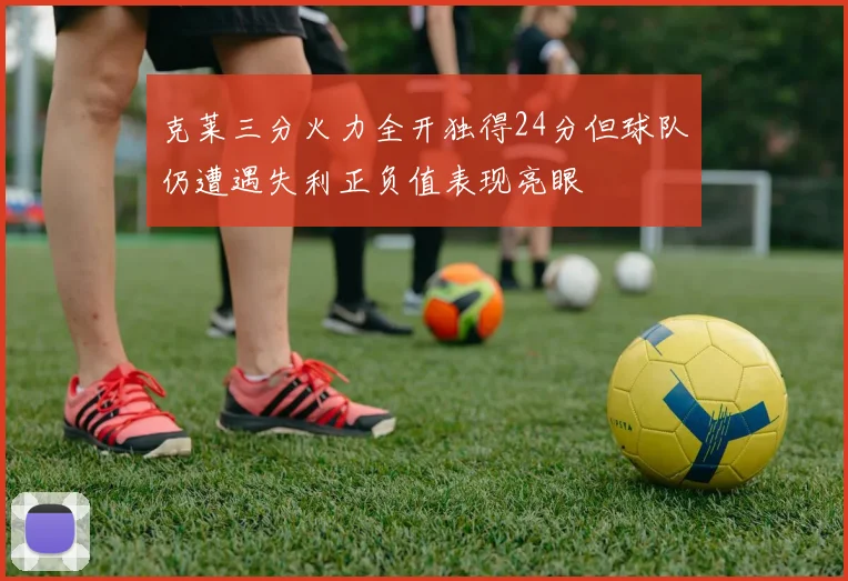 克莱三分火力全开独得24分但球队仍遭遇失利正负值表现亮眼