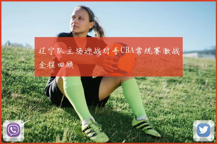 辽宁队主场迎战对手CBA常规赛激战全程回顾