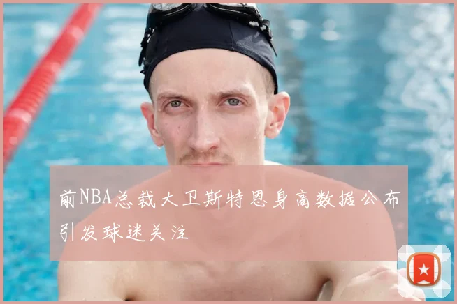 前NBA总裁大卫斯特恩身高数据公布引发球迷关注