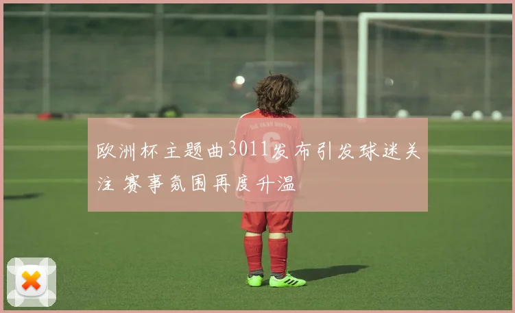 欧洲杯主题曲3011发布引发球迷关注 赛事氛围再度升温