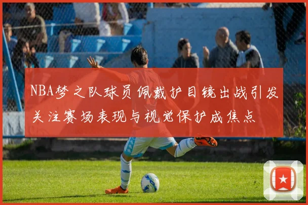 NBA梦之队球员佩戴护目镜出战引发关注赛场表现与视觉保护成焦点