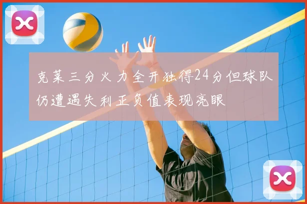 克莱三分火力全开独得24分但球队仍遭遇失利正负值表现亮眼
