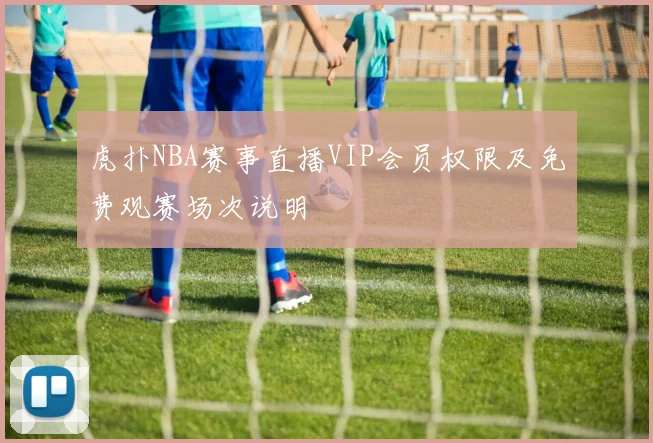 虎扑NBA赛事直播VIP会员权限及免费观赛场次说明